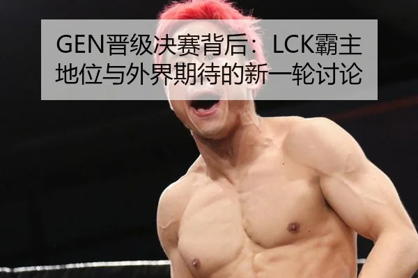GEN晋级决赛背后：LCK霸主地位与外界期待的新一轮讨论