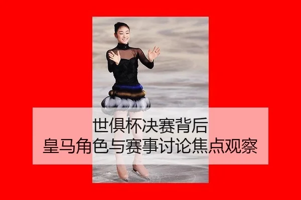 世俱杯决赛背后 皇马角色与赛事讨论焦点观察